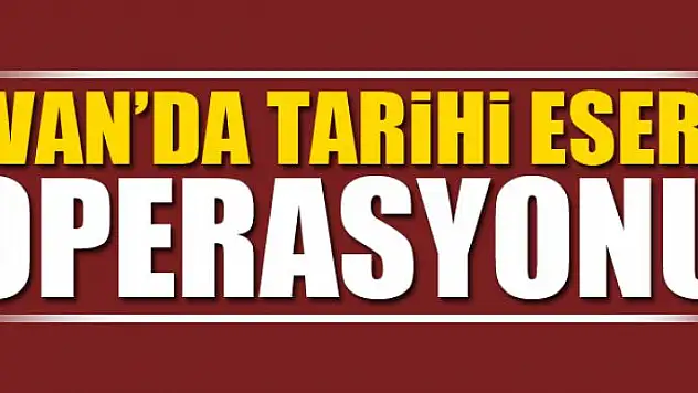 VAN'DA TARİHİ ESER OPERASYONU