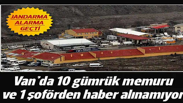Van'da 10 gümrük memuru ve 1 şoförden haber alınamıyor