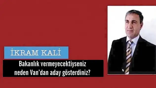 Bakanlık vermeyecektiyseniz neden Vandan aday gösterdiniz?