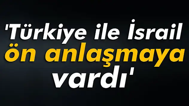 Reuters: 'Türkiye ile İsrail ön anlaşmaya vardı'