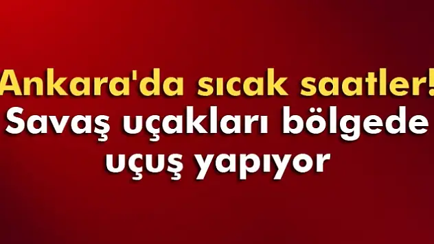 Ankara'da sıcak saatler! Savaş uçakları bölgede uçuş yapıyor