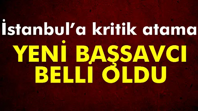 İstanbul'a kritik atama! Yeni başsavcı belli oldu