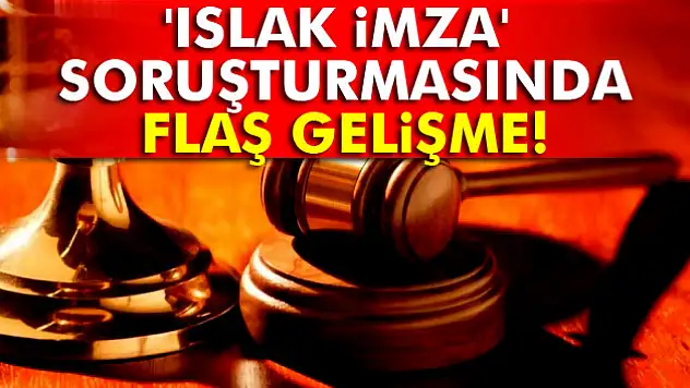 'Islak İmza' soruşturmasında flaş gelişme