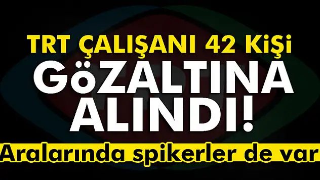 TRT çalışanı 42 kişi gözaltına alındı