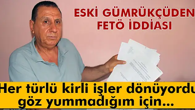 Eski gümrükçüden FETÖ iddiaları