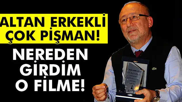 Altan Erkekli: O filmde oynadığım için çok pişmanım