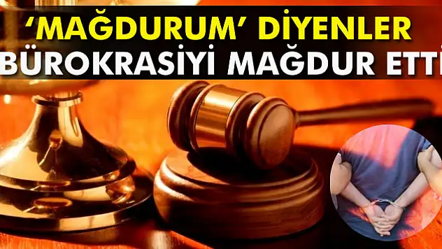 Mağdurum diyenler bürokrasiyi mağdur etti