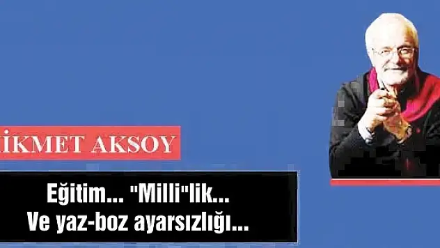 Eğitim... 'Milli'lik... Ve yaz-boz ayarsızlığı...