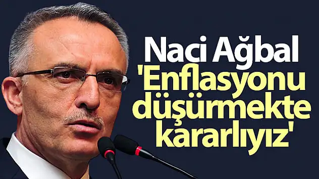 Naci Ağbal: 'Enflasyonu düşürmekte kararlıyız'