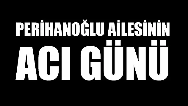 Perihanoğlu ailesinin acı günü