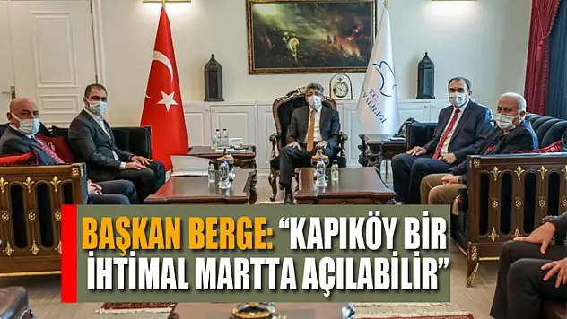 Başkan Berge: 'Kapıköy bir ihtimal martta açılabilir'