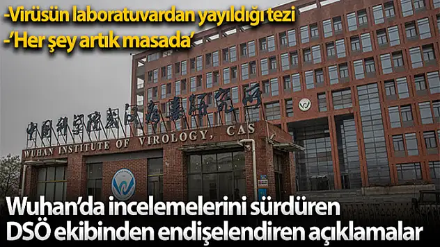 Wuhan'da incelemelerini sürdüren DSÖ'nün İngiliz üyesinden endişelendiren açıklama