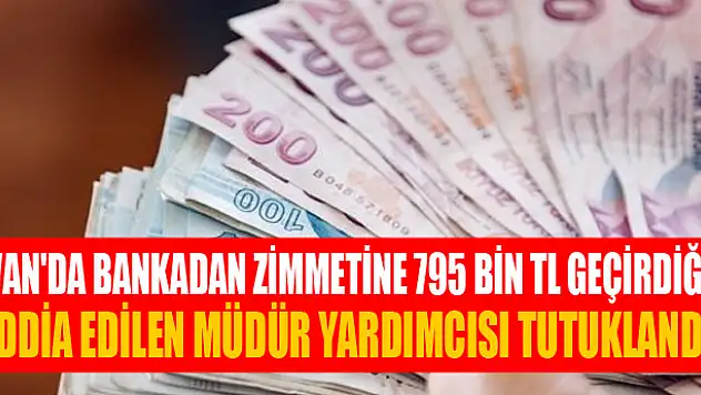 Van'da bankadan zimmetine 795 bin TL geçirdiği iddia edilen müdür yardımcısı tutuklandı