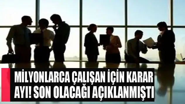 Milyonlarca çalışan için karar ayı! Son olacağı açıklanmıştı
