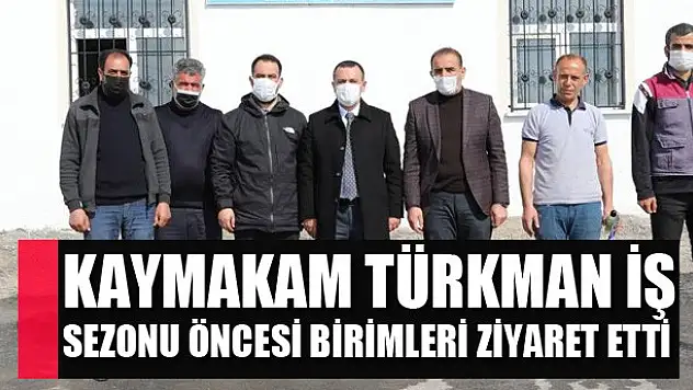 Kaymakam Türkman iş sezonu öncesi birimleri ziyaret etti