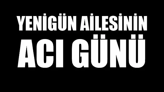 Yenigün ailesinin acı günü