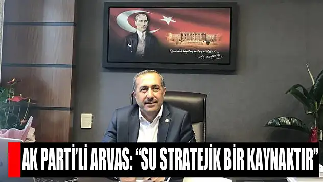 AK Parti'li Arvas: 'Su stratejik bir kaynaktır'