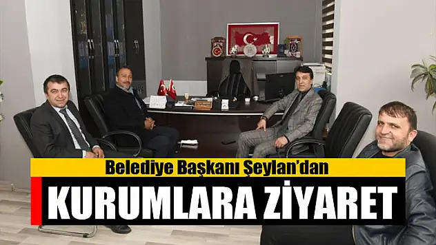 Belediye Başkanı Şeylan'dan kurumlara ziyaret