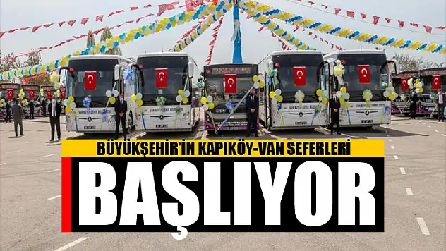 BÜYÜKŞEHİR'İN KAPIKÖY-VAN SEFERLERİ BAŞLIYOR 