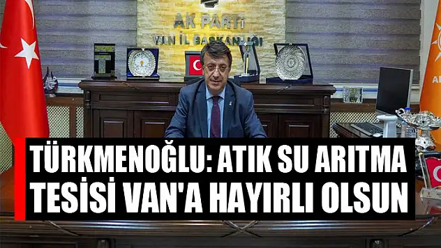 TÜRKMENOĞLU: ATIK SU ARITMA TESİSİ VAN'A HAYIRLI OLSUN