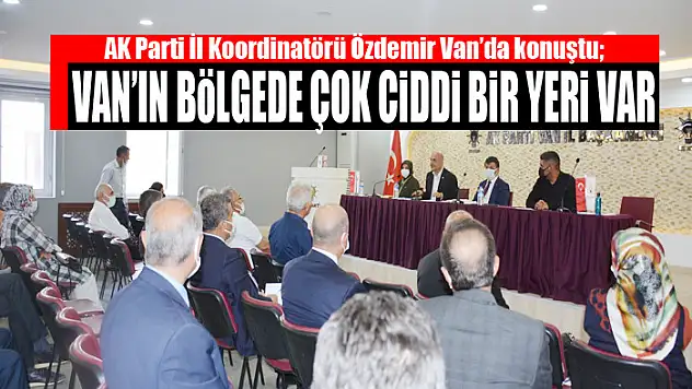 AK PARTİLİ ÖZDEMİR: VAN'IN BÖLGEDE ÇOK CİDDİ BİR YERİ VAR
