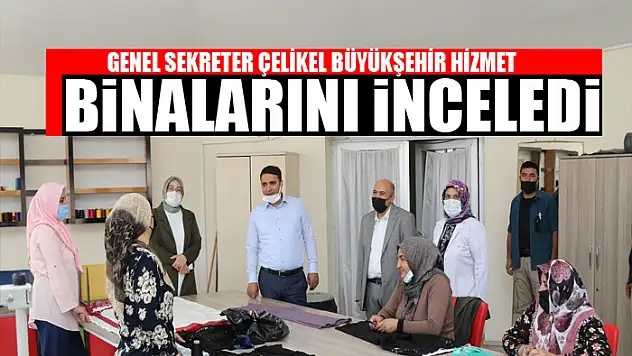 GENEL SEKRETER ÇELİKEL BÜYÜKŞEHİR HİZMET BİNALARINI İNCELEDİ