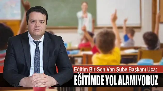 EĞİTİM BİR-SEN VAN ŞUBE BAŞKANI UCA: EĞİTİMDE YOL ALAMIYORUZ