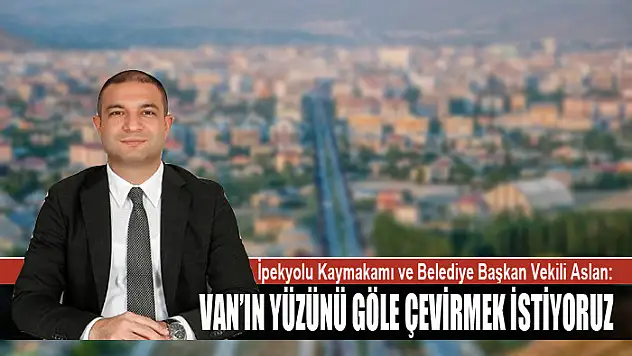 ASLAN: VAN'IN YÜZÜNÜ GÖLE ÇEVİRMEK İSTİYORUZ