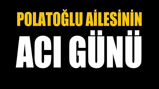 POLATOĞLU AİLESİNİN ACI GÜNÜ
