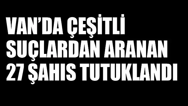Van'da çeşitli suçlardan aranan 27 şahıs tutuklandı