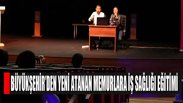 BÜYÜKŞEHİR'DEN YENİ ATANAN MEMURLARA İŞ SAĞLIĞI EĞİTİMİ