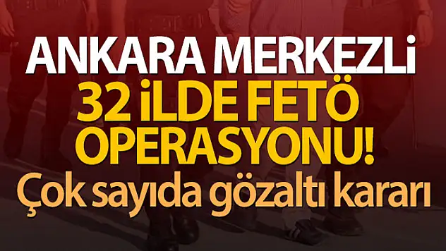 Ankara merkezli 32 ilde FETÖ operasyonu