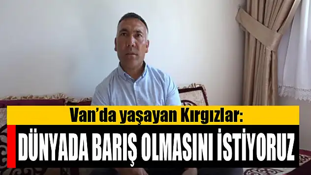 Van'da yaşayan Kırgızlar: Dünyada barış olmasını istiyoruz