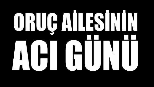 ORUÇ AİLESİNİN ACI GÜNÜ