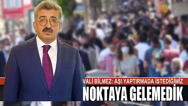 Vali Bilmez: Aşı yaptırmada istediğimiz noktaya gelemedik