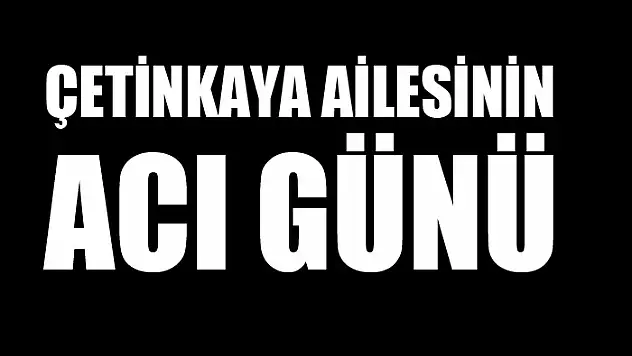 ÇETİNKAYA AİLESİNİN ACI GÜNÜ