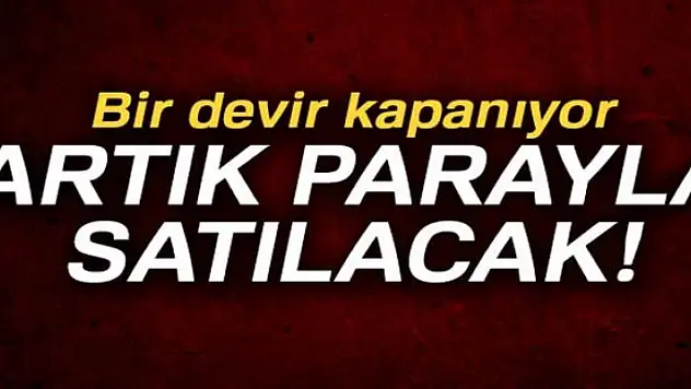 Bir devir kapanıyor! Artık parayla satılacak...