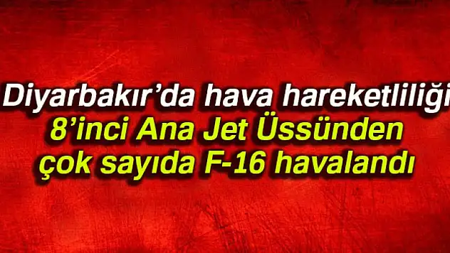 Diyarbakır'da hava hareketliliği: 8'inci Ana Jet Üssünden çok sayıda F-16 havalandı