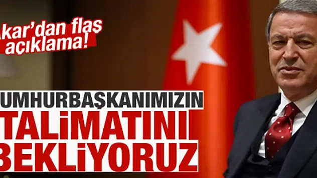 Akar: Cumhurbaşkanımızın talimatını bekliyoruz