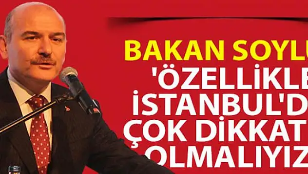 İçişleri Bakanı Süleyman Soylu: 'Özellikle İstanbul'da çok dikkatli olmalıyız'