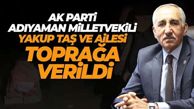 AK Parti Adıyaman Milletvekili Yakup Taş ve ailesi toprağa verildi