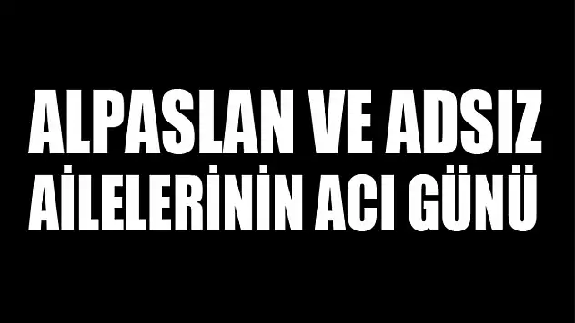 Alpaslan ve Adsız ailelerinin acı günü