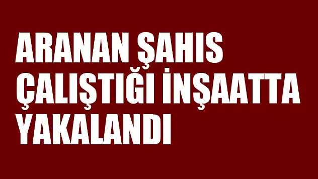 Aranan şahıs çalıştığı inşaatta yakalandı