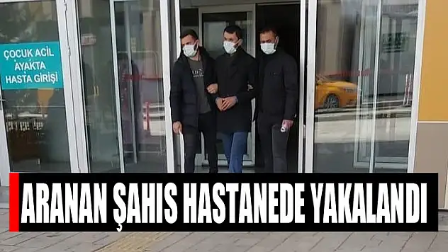Aranan şahıs hastanede yakalandı