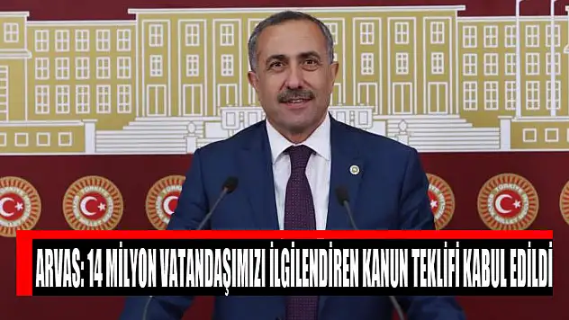 Arvas: 14 milyon vatandaşımızı ilgilendiren kanun teklifi kabul edildi