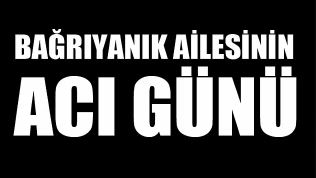 Bağrıyanık ailesinin acı günü