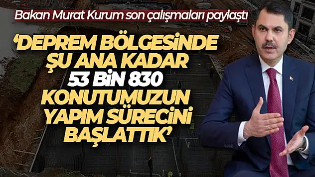 Bakan Kurum: 'Deprem bölgesinde şu ana kadar 53 bin 830 konutumuzun yapım sürecini başlattık'