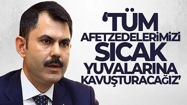 Bakan Kurum: 'Tüm afetzedelerimizi sıcak yuvalarına kavuşturacağız'