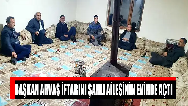 Başkan Arvas iftarını Şanlı ailesinin evinde açtı