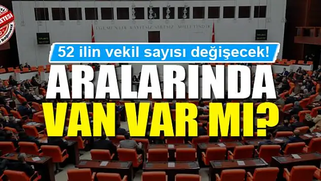 52 ilin vekil sayısı değişecek! Aralarında Van var mı?